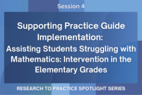 Research to Practice Spotlight Series, Session 4: Supporting Practice Guide Implementation: Assisting Students Struggling with Mathematics: Intervention in the Elementary Grades